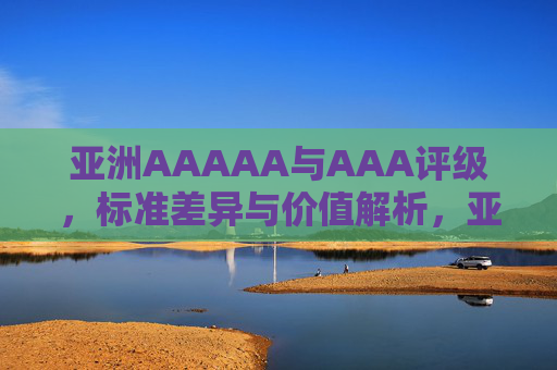 亚洲AAAAA与AAA评级，标准差异与价值解析，亚洲AAAAA与AAA评级，标准差异及价值解析