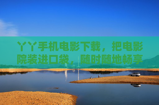 丫丫手机电影下载，把电影院装进口袋，随时随地畅享光影盛宴，丫丫手机电影下载，口袋影院，畅享光影盛宴