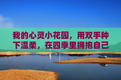 我的心灵小花园，用双手种下温柔，在四季里拥抱自己，心灵小花园，种温柔，四季抱自己