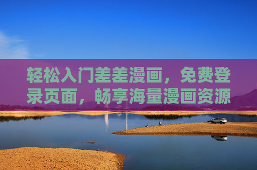 轻松入门差差漫画,免费登录页面,畅享海量漫画资源,轻松入门差差漫画,免费登录畅享海量资源 轻松入门差差漫画,免费登录页面,畅享海量漫画资源,轻松入门差差漫画,免费登录畅享海量资源