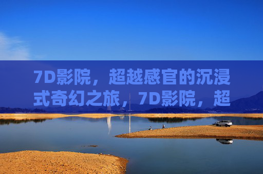 7D影院，超越感官的沉浸式奇幻之旅，7D影院，超越感官的沉浸式奇幻之旅