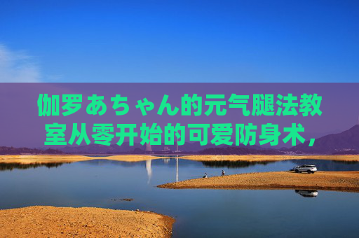 伽罗あちゃん的元气腿法教室从零开始的可爱防身术，跟着VTuber解锁腿上功夫！伽罗あちゃん元气腿法教室，从零开始的可爱防身术