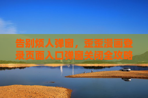告别烦人弹窗,歪歪漫画登录页面入口弹窗关闭全攻略,歪歪漫画登录弹窗关闭全攻略 告别烦人弹窗,歪歪漫画登录页面入口弹窗关闭全攻略,歪歪漫画登录弹窗关闭全攻略