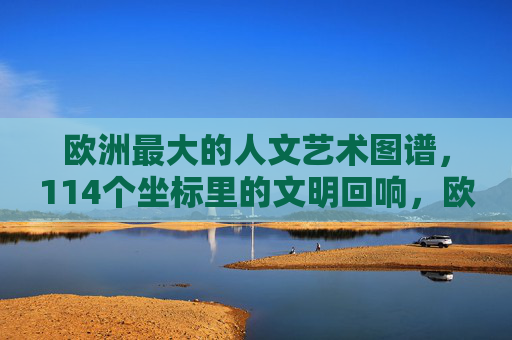 欧洲最大的人文艺术图谱，114个坐标里的文明回响，欧洲最大人文艺术图谱，114坐标里的文明回响