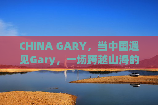 CHINA GARY，当中国遇见Gary，一场跨越山海的文化知音