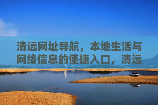 清远网址导航，本地生活与网络信息的便捷入口，清远本地生活与网络信息便捷导航