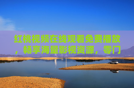 红桃视频在线观看免费播放，畅享海量影视资源，零门槛追剧新体验，红桃视频，免费畅享海量影视，零门槛追剧新体验