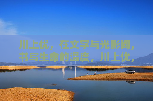 川上优，在文字与光影间，书写生命的温度，川上优，文字光影间，书写生命温度