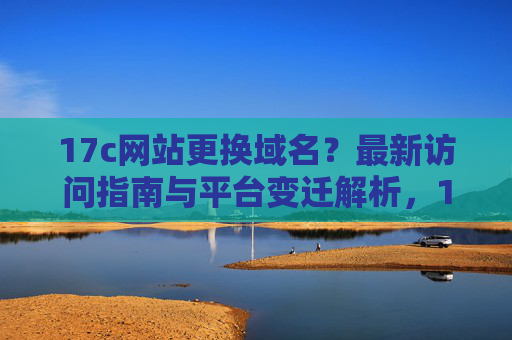 17c网站更换域名？最新访问指南与平台变迁解析，17c网站更换域名，最新访问指南与平台变迁解析