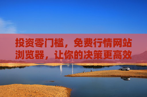 投资零门槛，免费行情网站浏览器，让你的决策更高效，零门槛免费行情浏览器，投资决策更高效