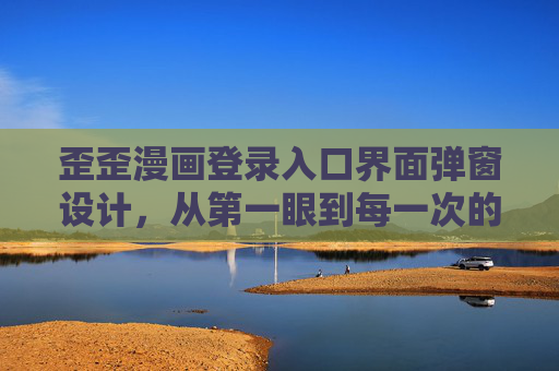 歪歪漫画登录入口界面弹窗设计，从第一眼到每一次的用户体验优化，歪歪漫画登录入口弹窗设计，从第一眼印象到全流程体验优化