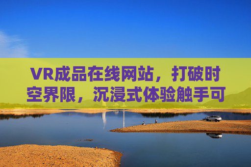 VR成品在线网站，打破时空界限，沉浸式体验触手可及，VR成品在线，破界时空，沉浸体验触手可及
