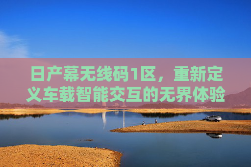 日产幕无线码1区，重新定义车载智能交互的无界体验，日产幕无线码1区，重新定义车载智能交互的无界体验