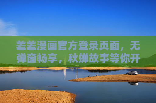 差差漫画官方登录页面,无弹窗畅享,秋蝉故事等你开启,差差漫画官方登录,无弹窗畅享,秋蝉故事等你开启 差差漫画官方登录页面,无弹窗畅享,秋蝉故事等你开启,差差漫画官方登录,无弹窗畅享,秋蝉故事等你开启