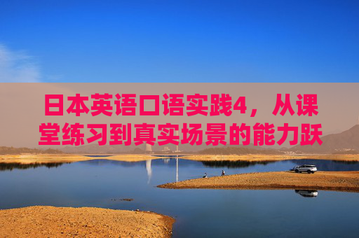 日本英语口语实践4，从课堂练习到真实场景的能力跃迁，日本英语口语实践4，从课堂练习到真实场景的能力跃迁