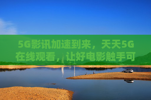 5G影讯加速到来，天天5G在线观看，让好电影触手可及，5G在线，好电影触手可及