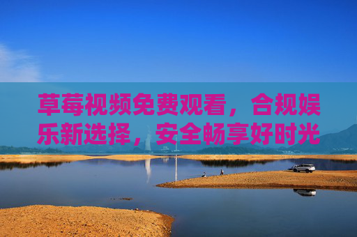 草莓视频免费观看，合规娱乐新选择，安全畅享好时光，草莓视频，免费合规娱乐，安全畅享好时光