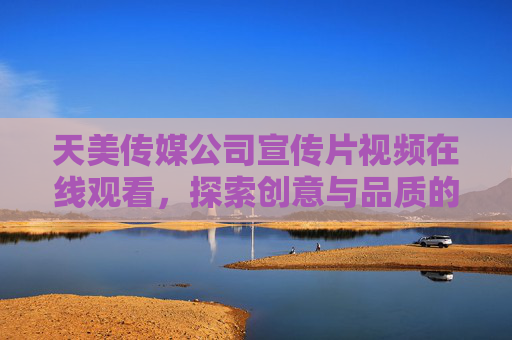 天美传媒公司宣传片视频在线观看，探索创意与品质的视觉盛宴，天美传媒宣传片，创意与品质的视觉盛宴