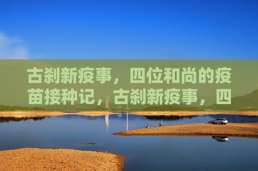 古刹新疫事，四位和尚的疫苗接种记，古刹新疫事，四位和尚疫苗接种记