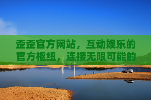 歪歪官方网站，互动娱乐的官方枢纽，连接无限可能的线上家园，歪歪官网，互动娱乐官方枢纽，连接无限可能线上家园