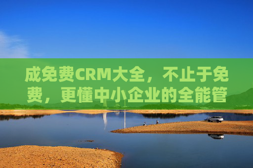 成免费CRM大全，不止于免费，更懂中小企业的全能管家，中小企业免费CRM大全，全能管家
