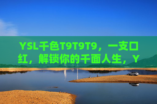 YSL千色T9T9T9，一支口红，解锁你的千面人生，YSL千色T9T9T9，一支口红解锁千面人生