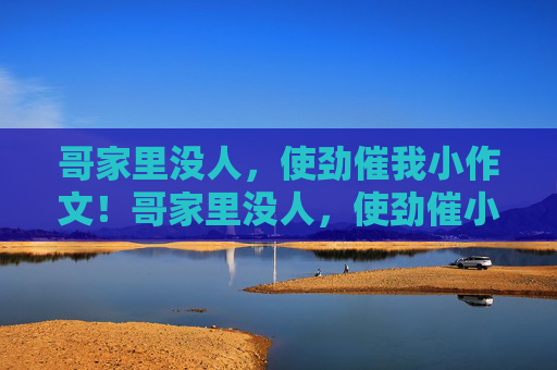 哥家里没人，使劲催我小作文！哥家里没人，使劲催小作文