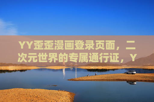 YY歪歪漫画登录页面,二次元世界的专属通行证,YY歪歪漫画登录页,二次元世界的专属通行证 YY歪歪漫画登录页面,二次元世界的专属通行证,YY歪歪漫画登录页,二次元世界的专属通行证