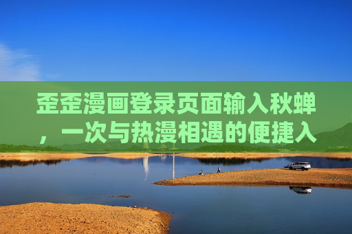 歪歪漫画登录页面输入秋蝉,一次与热漫相遇的便捷入口,歪歪漫画,输入秋蝉,热漫相遇便捷入口 歪歪漫画登录页面输入秋蝉,一次与热漫相遇的便捷入口,歪歪漫画,输入秋蝉,热漫相遇便捷入口