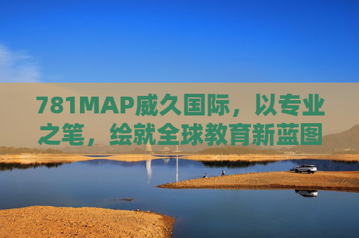 781MAP威久国际，以专业之笔，绘就全球教育新蓝图，781MAP威久国际，专业绘就全球教育新蓝图