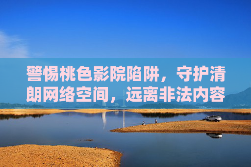 警惕桃色影院陷阱，守护清朗网络空间，远离非法内容，警惕桃色影院陷阱，守护清朗网络空间