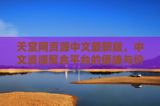 天堂网资源中文最新版，中文资源聚合平台的便捷与价值，天堂网，中文资源聚合平台的便捷与价值