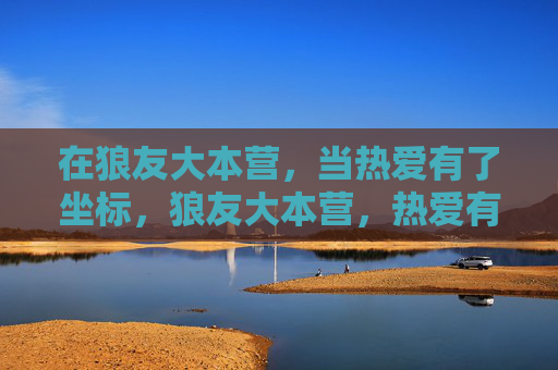 在狼友大本营，当热爱有了坐标，狼友大本营，热爱有了坐标
