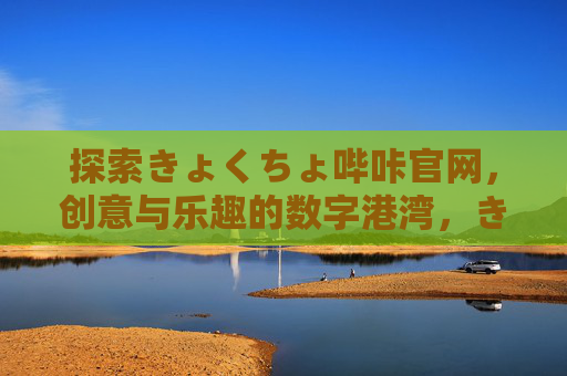 探索きょくちょ哔咔官网，创意与乐趣的数字港湾，きょくちょ哔咔官网，创意与乐趣的数字港湾