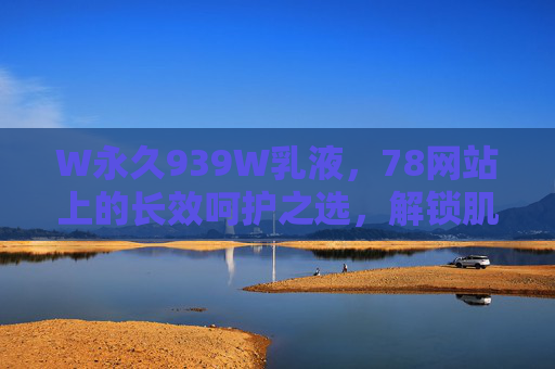 W永久939W乳液，78网站上的长效呵护之选，解锁肌肤年轻密码，W永久939W乳液，长效呵护，解锁肌肤年轻密码