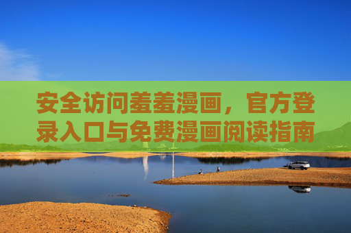 安全访问羞羞漫画,官方登录入口与免费漫画阅读指南 安全访问羞羞漫画,官方登录入口与免费漫画阅读指南