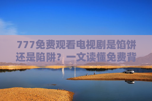 777免费观看电视剧是馅饼还是陷阱？一文读懂免费背后的风险与正确打开方式，777免费看剧，馅饼还是陷阱？一文读懂风险与正确打开方式