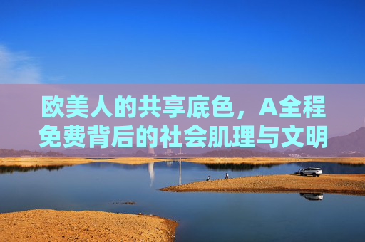 欧美人的共享底色，A全程免费背后的社会肌理与文明逻辑，欧美共享底色，免费背后的社会肌理与文明逻辑