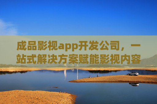 成品影视app开发公司，一站式解决方案赋能影视内容高效分发，一站式成品影视app开发，赋能内容高效分发