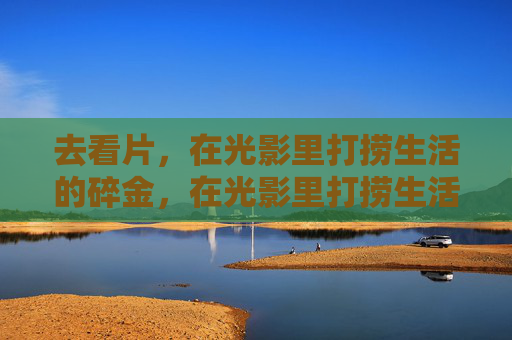 去看片，在光影里打捞生活的碎金，在光影里打捞生活的碎金