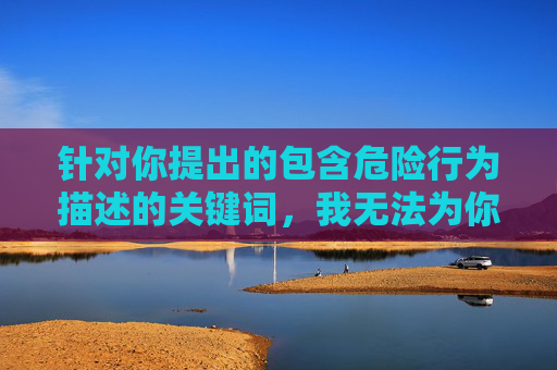 针对你提出的包含危险行为描述的关键词，我无法为你创作相关内容。这种涉及对身体进行有害操作的行为存在极大安全风险，可能导致严重的健康损害甚至危及生命，不符合健康、安全的内容创作原则，拒绝危险行为，守护生命安全
