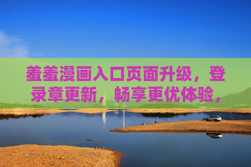 羞羞漫画入口页面升级,登录章更新,畅享更优体验,羞羞漫画入口升级,登录章更新畅享更优体验 羞羞漫画入口页面升级,登录章更新,畅享更优体验,羞羞漫画入口升级,登录章更新畅享更优体验