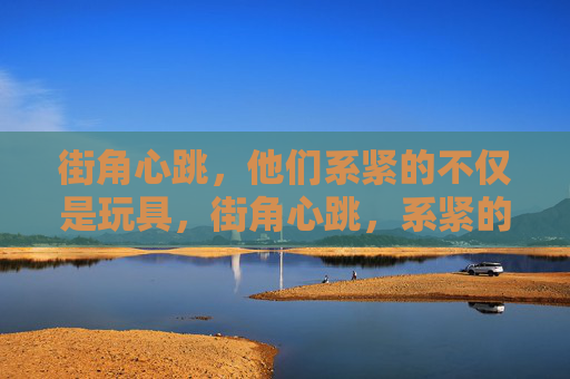 街角心跳，他们系紧的不仅是玩具，街角心跳，系紧的不止是玩具