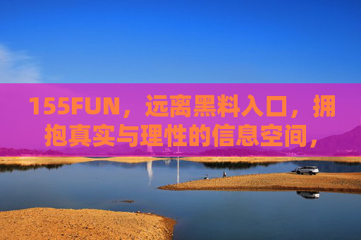 155FUN，远离黑料入口，拥抱真实与理性的信息空间，155FUN，远离黑料，拥抱真实理性的信息空间