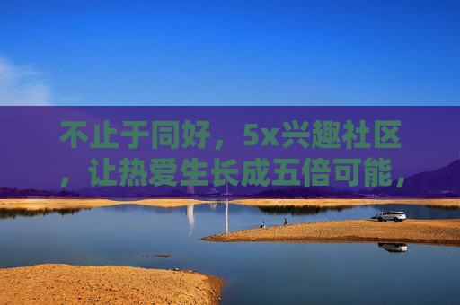 不止于同好，5x兴趣社区，让热爱生长成五倍可能，5x兴趣社区，不止同好，热爱生长五倍