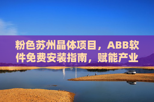 粉色苏州晶体项目，ABB软件免费安装指南，赋能产业创新升级，粉色苏州晶体项目ABB软件免费安装指南，赋能产业创新升级