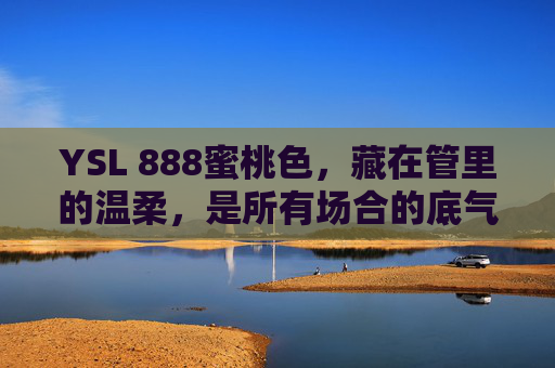 YSL 888蜜桃色，藏在管里的温柔，是所有场合的底气，YSL 888蜜桃色，藏在管里的温柔，所有场合的底气