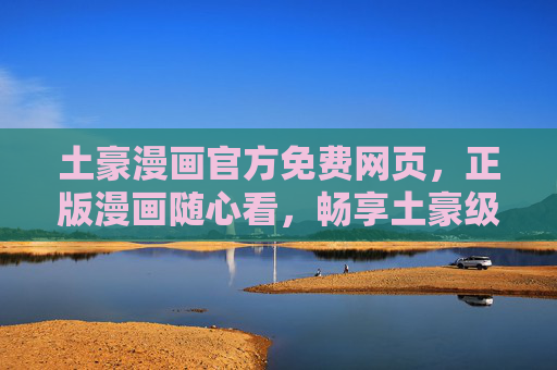 土豪漫画官方免费网页，正版漫画随心看，畅享土豪级阅读体验，土豪漫画官方免费，正版随心看，畅享土豪级阅读体验