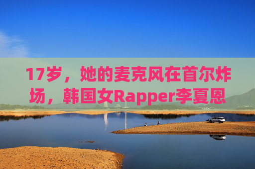 17岁，她的麦克风在首尔炸场，韩国女Rapper李夏恩，用韵脚撕开青春的标签，17岁李夏恩，韵脚炸场首尔，撕开青春标签