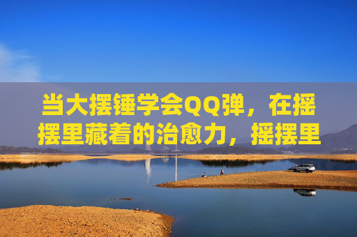 当大摆锤学会QQ弹，在摇摆里藏着的治愈力，摇摆里的QQ弹治愈力